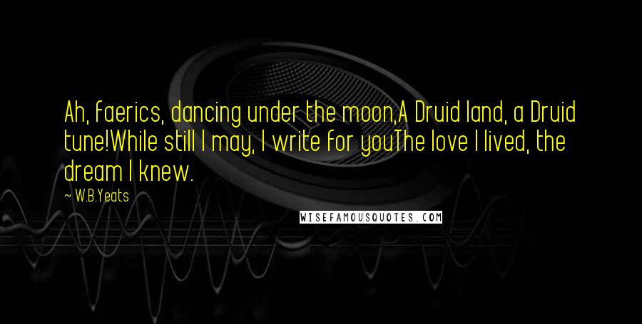 W.B.Yeats Quotes: Ah, faerics, dancing under the moon,A Druid land, a Druid tune!While still I may, I write for youThe love I lived, the dream I knew.