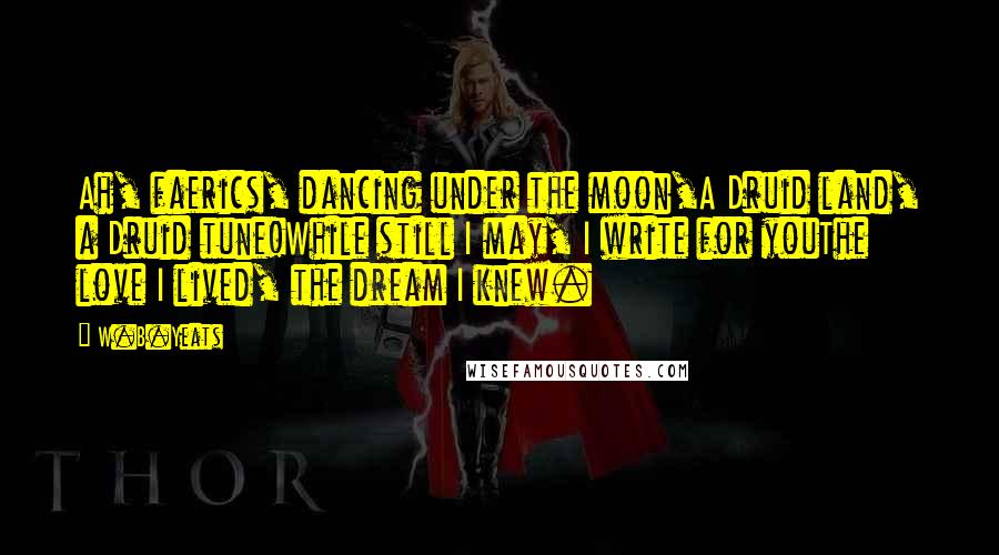 W.B.Yeats Quotes: Ah, faerics, dancing under the moon,A Druid land, a Druid tune!While still I may, I write for youThe love I lived, the dream I knew.