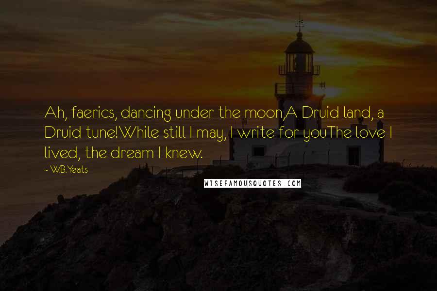 W.B.Yeats Quotes: Ah, faerics, dancing under the moon,A Druid land, a Druid tune!While still I may, I write for youThe love I lived, the dream I knew.