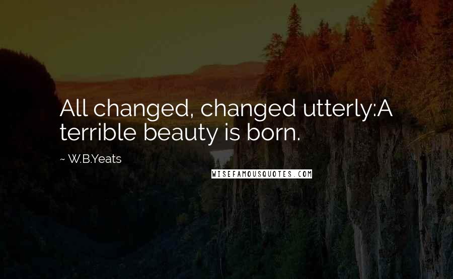 W.B.Yeats Quotes: All changed, changed utterly:A terrible beauty is born.