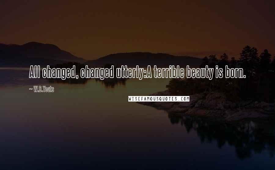 W.B.Yeats Quotes: All changed, changed utterly:A terrible beauty is born.