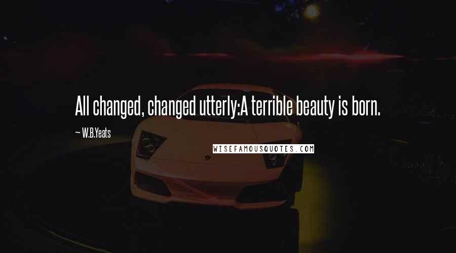 W.B.Yeats Quotes: All changed, changed utterly:A terrible beauty is born.