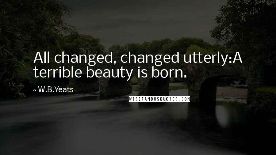 W.B.Yeats Quotes: All changed, changed utterly:A terrible beauty is born.
