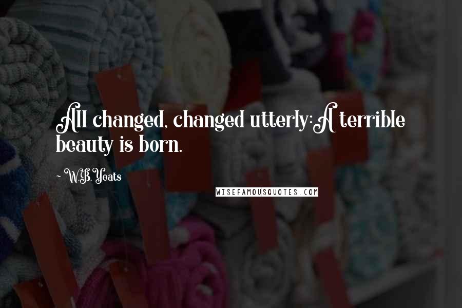 W.B.Yeats Quotes: All changed, changed utterly:A terrible beauty is born.