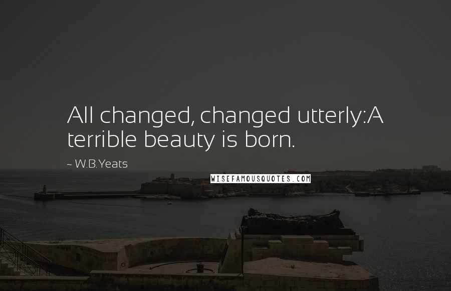 W.B.Yeats Quotes: All changed, changed utterly:A terrible beauty is born.