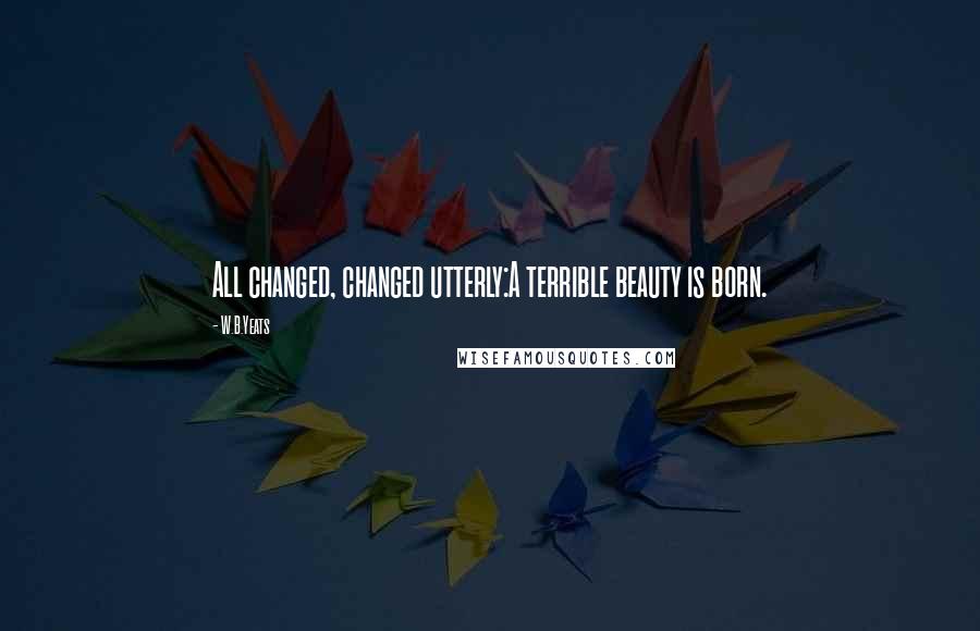 W.B.Yeats Quotes: All changed, changed utterly:A terrible beauty is born.