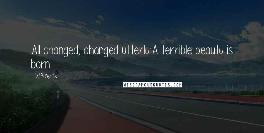 W.B.Yeats Quotes: All changed, changed utterly:A terrible beauty is born.