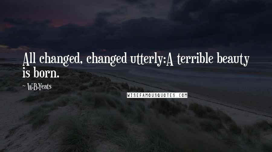 W.B.Yeats Quotes: All changed, changed utterly:A terrible beauty is born.