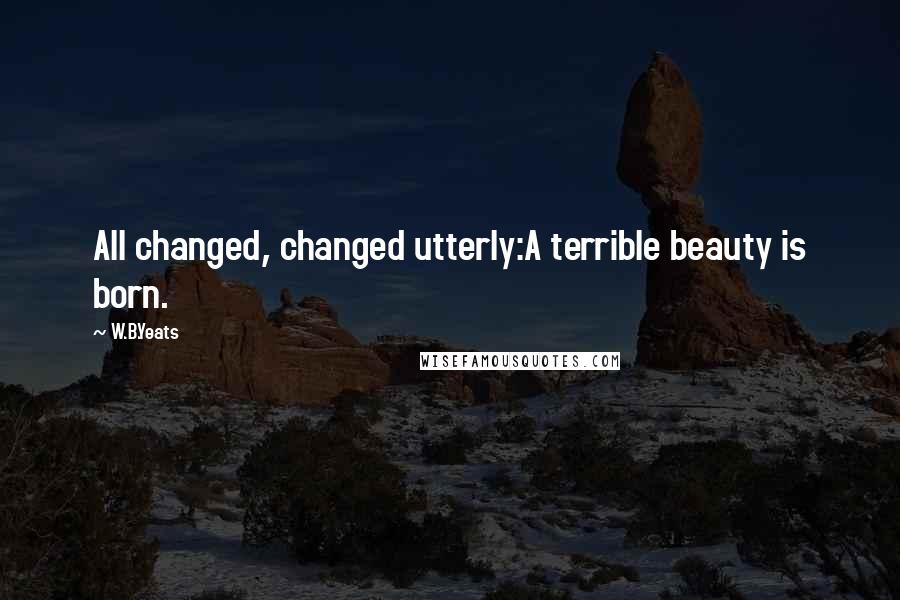 W.B.Yeats Quotes: All changed, changed utterly:A terrible beauty is born.