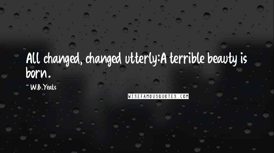 W.B.Yeats Quotes: All changed, changed utterly:A terrible beauty is born.