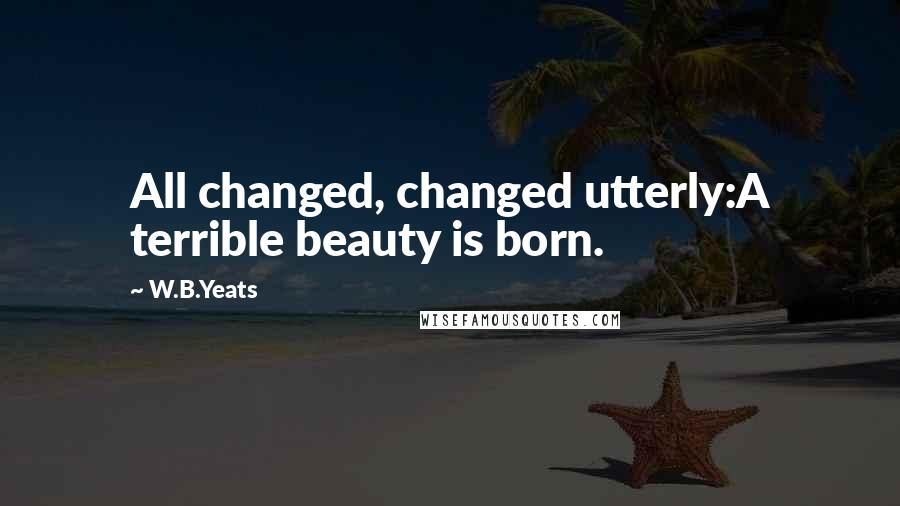 W.B.Yeats Quotes: All changed, changed utterly:A terrible beauty is born.