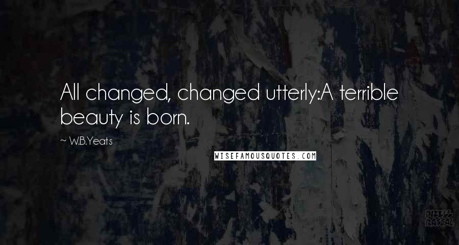 W.B.Yeats Quotes: All changed, changed utterly:A terrible beauty is born.