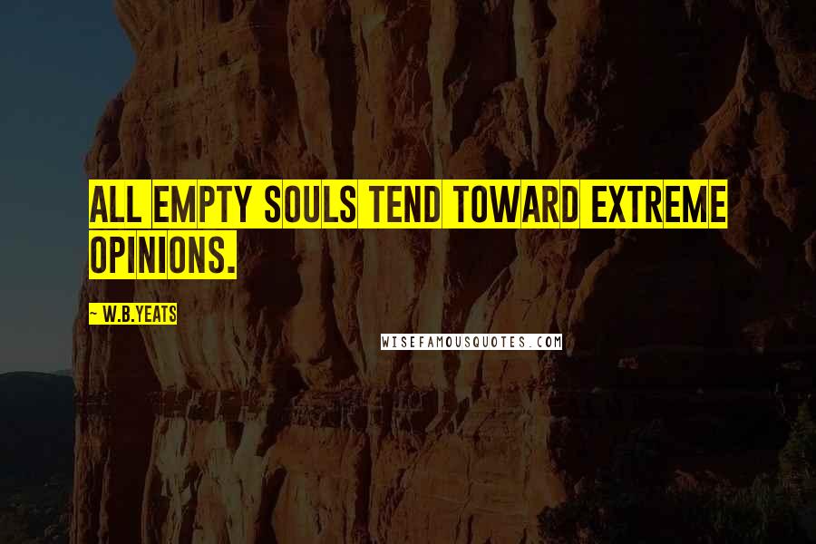 W.B.Yeats Quotes: All empty souls tend toward extreme opinions.