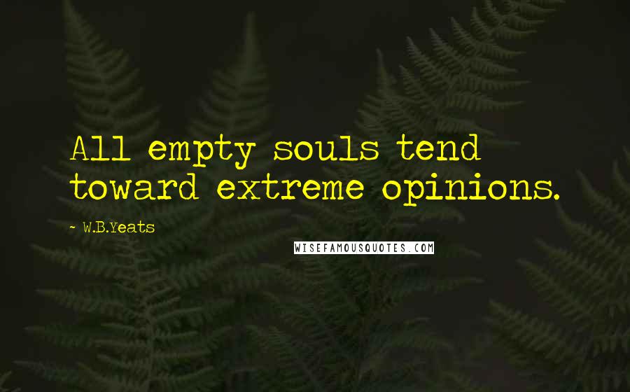 W.B.Yeats Quotes: All empty souls tend toward extreme opinions.