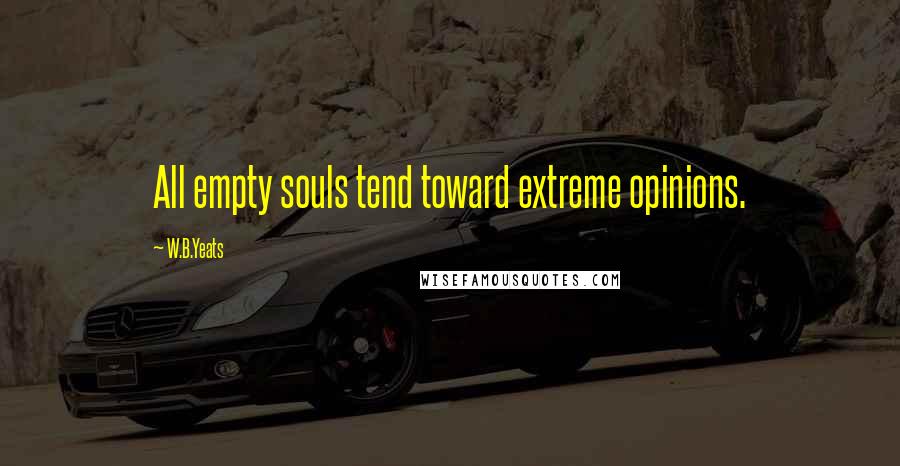 W.B.Yeats Quotes: All empty souls tend toward extreme opinions.