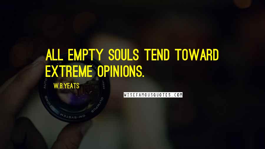 W.B.Yeats Quotes: All empty souls tend toward extreme opinions.