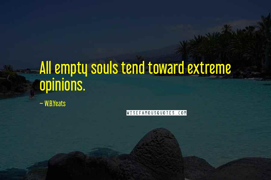 W.B.Yeats Quotes: All empty souls tend toward extreme opinions.