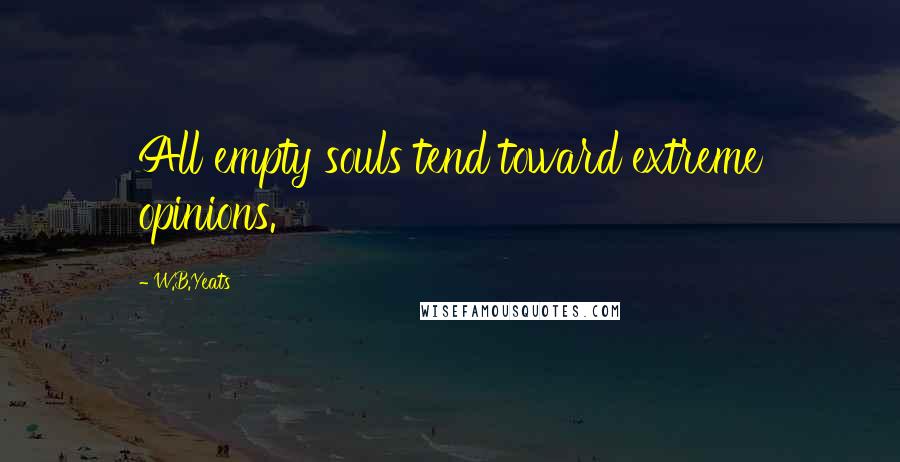 W.B.Yeats Quotes: All empty souls tend toward extreme opinions.
