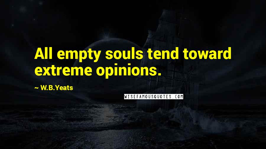 W.B.Yeats Quotes: All empty souls tend toward extreme opinions.