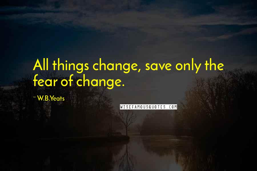 W.B.Yeats Quotes: All things change, save only the fear of change.