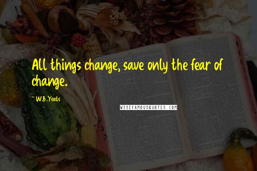 W.B.Yeats Quotes: All things change, save only the fear of change.