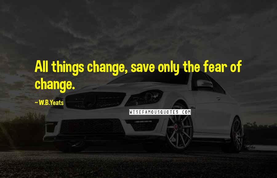 W.B.Yeats Quotes: All things change, save only the fear of change.