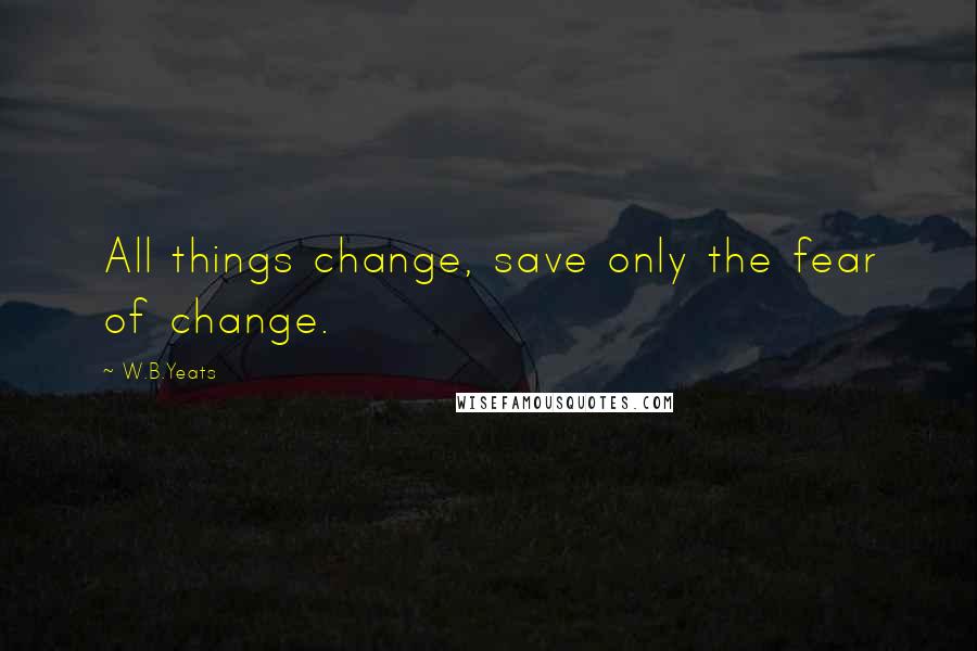 W.B.Yeats Quotes: All things change, save only the fear of change.