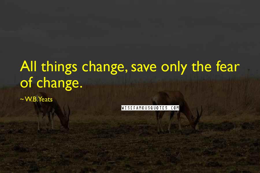W.B.Yeats Quotes: All things change, save only the fear of change.