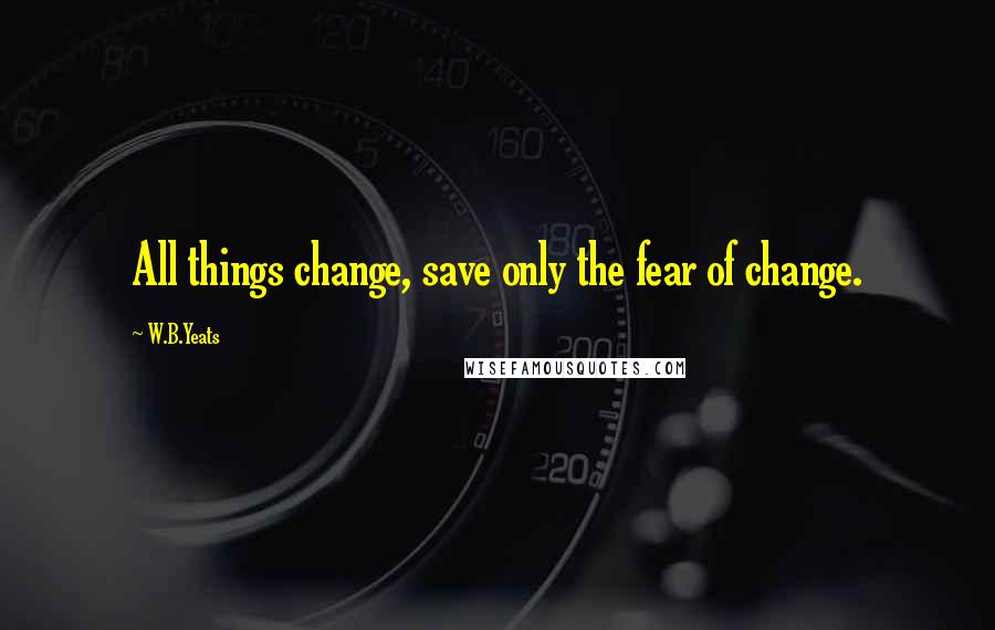 W.B.Yeats Quotes: All things change, save only the fear of change.