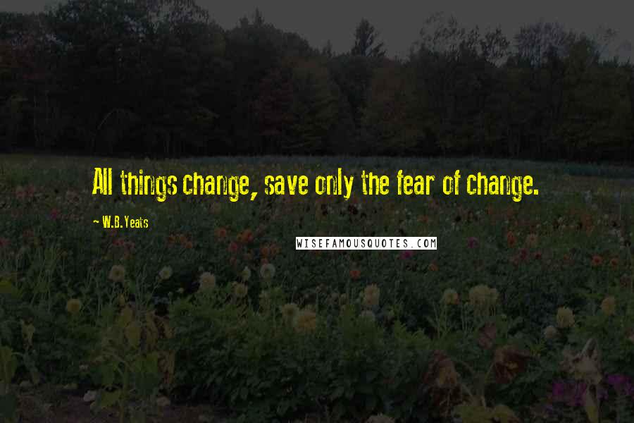 W.B.Yeats Quotes: All things change, save only the fear of change.