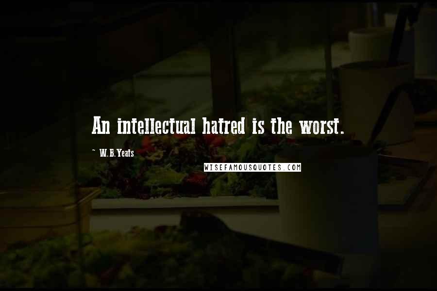 W.B.Yeats Quotes: An intellectual hatred is the worst.