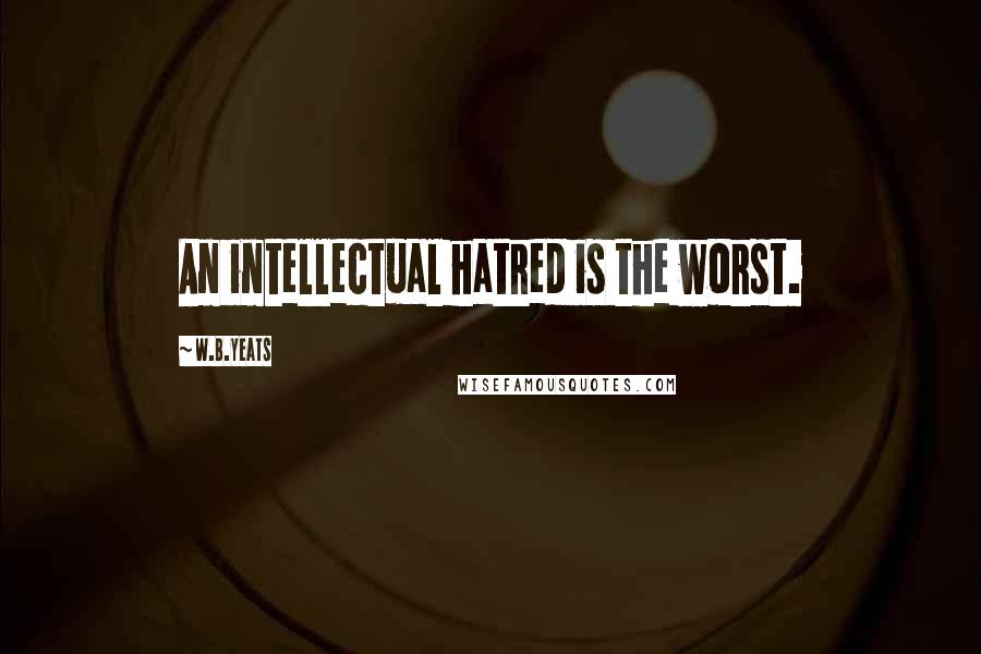 W.B.Yeats Quotes: An intellectual hatred is the worst.