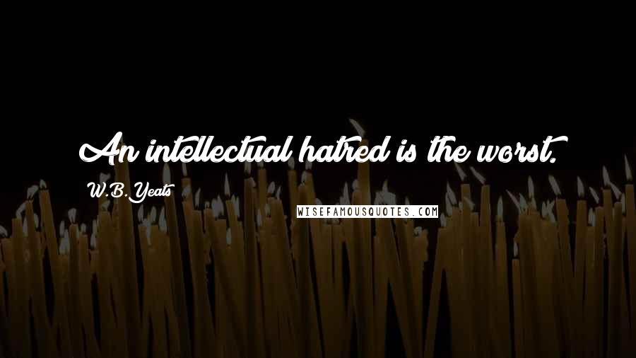 W.B.Yeats Quotes: An intellectual hatred is the worst.