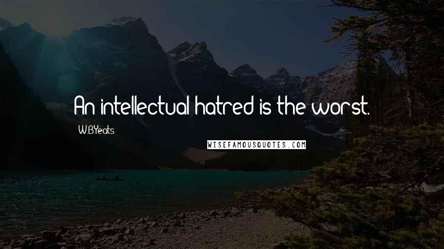 W.B.Yeats Quotes: An intellectual hatred is the worst.