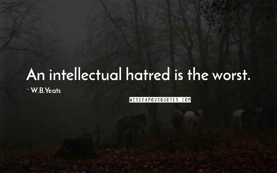 W.B.Yeats Quotes: An intellectual hatred is the worst.