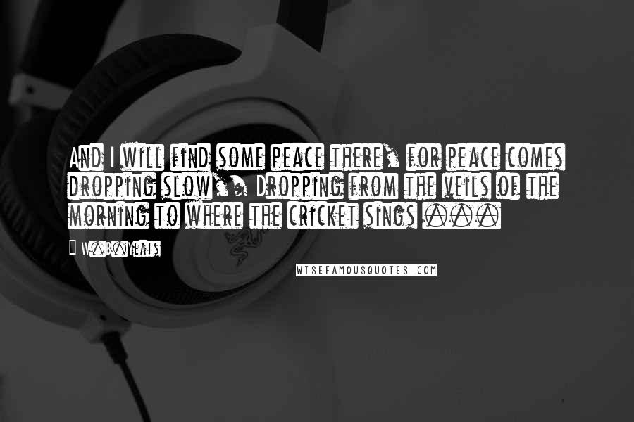 W.B.Yeats Quotes: And I will find some peace there, for peace comes dropping slow,/ Dropping from the veils of the morning to where the cricket sings ...
