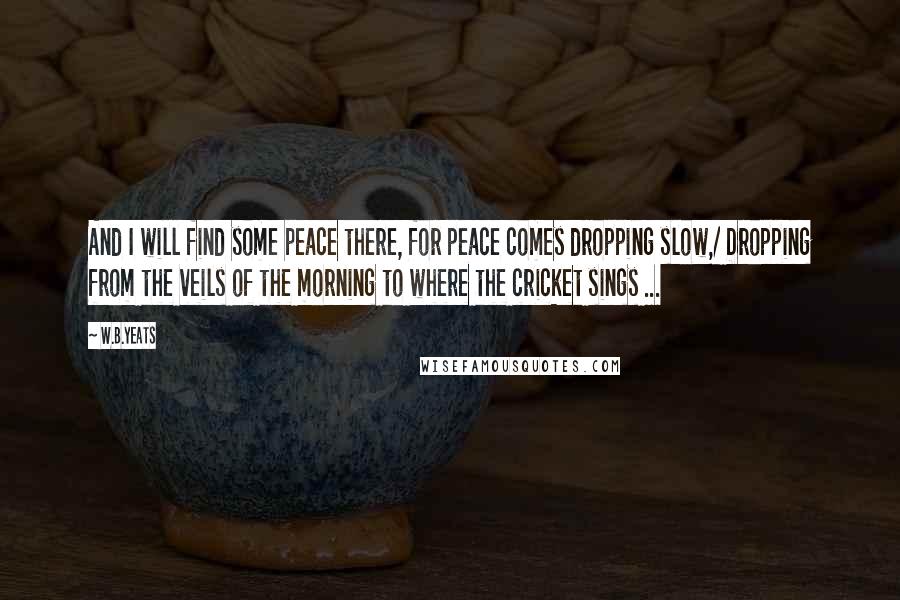 W.B.Yeats Quotes: And I will find some peace there, for peace comes dropping slow,/ Dropping from the veils of the morning to where the cricket sings ...