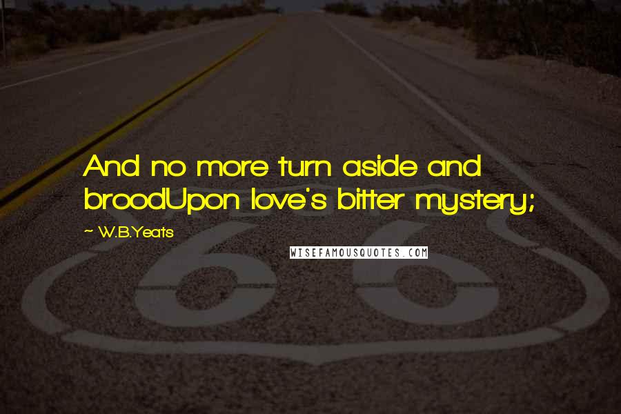 W.B.Yeats Quotes: And no more turn aside and broodUpon love's bitter mystery;
