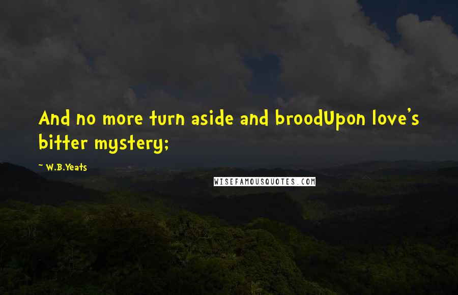 W.B.Yeats Quotes: And no more turn aside and broodUpon love's bitter mystery;