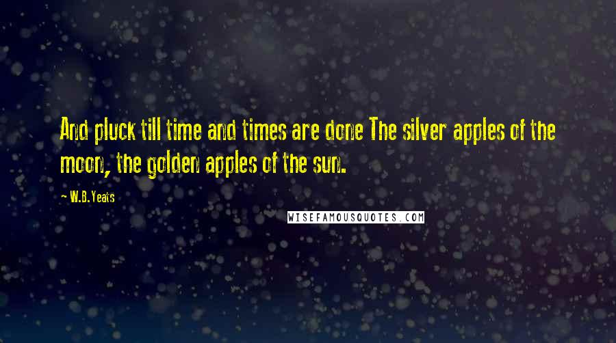 W.B.Yeats Quotes: And pluck till time and times are done The silver apples of the moon, the golden apples of the sun.