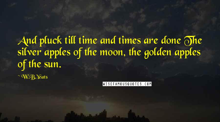 W.B.Yeats Quotes: And pluck till time and times are done The silver apples of the moon, the golden apples of the sun.