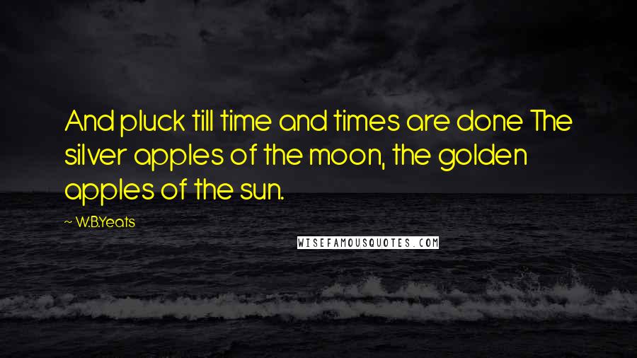 W.B.Yeats Quotes: And pluck till time and times are done The silver apples of the moon, the golden apples of the sun.