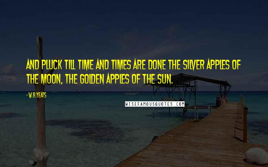 W.B.Yeats Quotes: And pluck till time and times are done The silver apples of the moon, the golden apples of the sun.