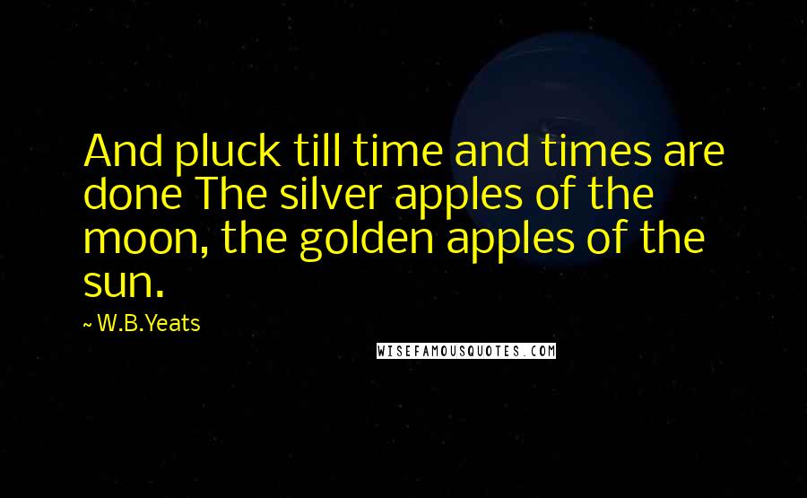 W.B.Yeats Quotes: And pluck till time and times are done The silver apples of the moon, the golden apples of the sun.