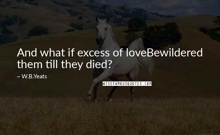 W.B.Yeats Quotes: And what if excess of loveBewildered them till they died?