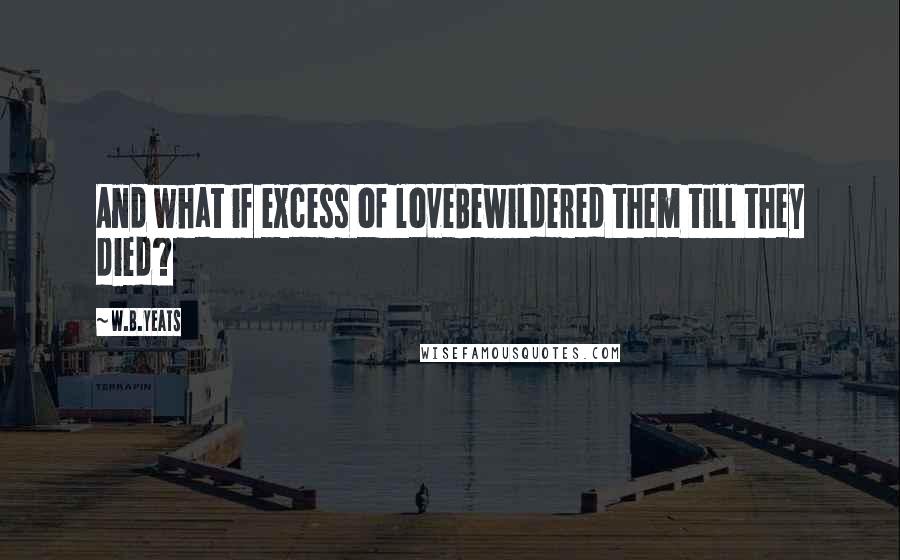 W.B.Yeats Quotes: And what if excess of loveBewildered them till they died?