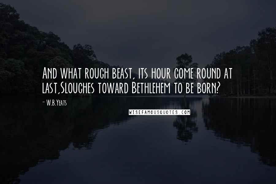 W.B.Yeats Quotes: And what rough beast, its hour come round at last,Slouches toward Bethlehem to be born?