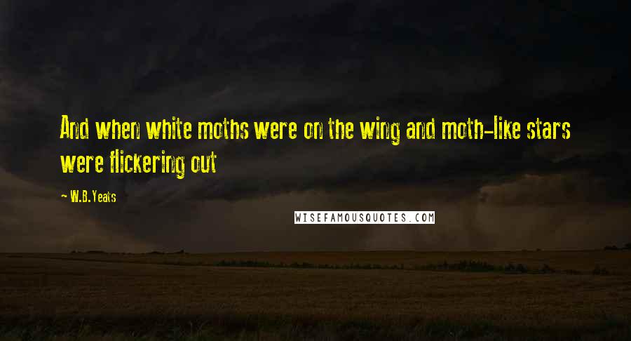 W.B.Yeats Quotes: And when white moths were on the wing and moth-like stars were flickering out