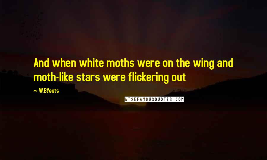 W.B.Yeats Quotes: And when white moths were on the wing and moth-like stars were flickering out