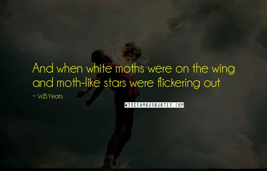 W.B.Yeats Quotes: And when white moths were on the wing and moth-like stars were flickering out